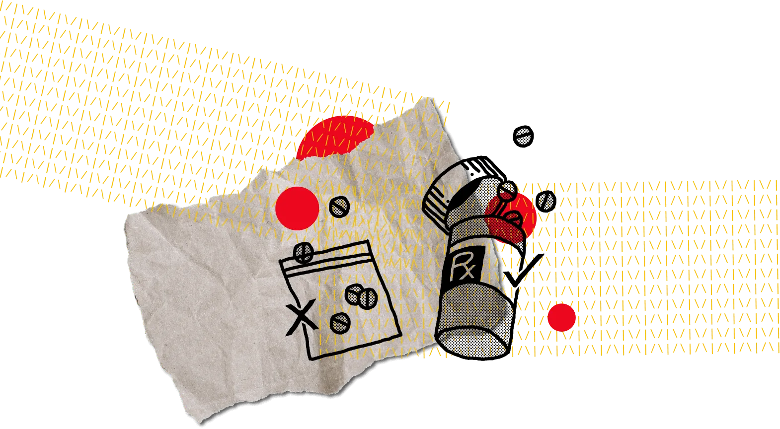 Illustration of unidentified pills in a bag marked with an x next to a prescribed pill bottle marked with a check collaged on top of ripped paper, red dots, and yellow textured lines.